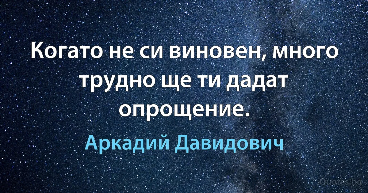 Когато не си виновен, много трудно ще ти дадат опрощение. (Аркадий Давидович)