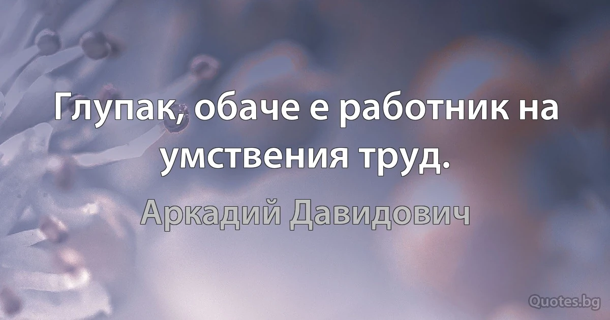 Глупак, обаче е работник на умствения труд. (Аркадий Давидович)