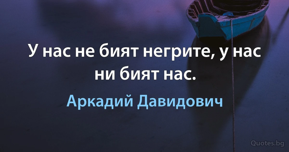 У нас не бият негрите, у нас ни бият нас. (Аркадий Давидович)