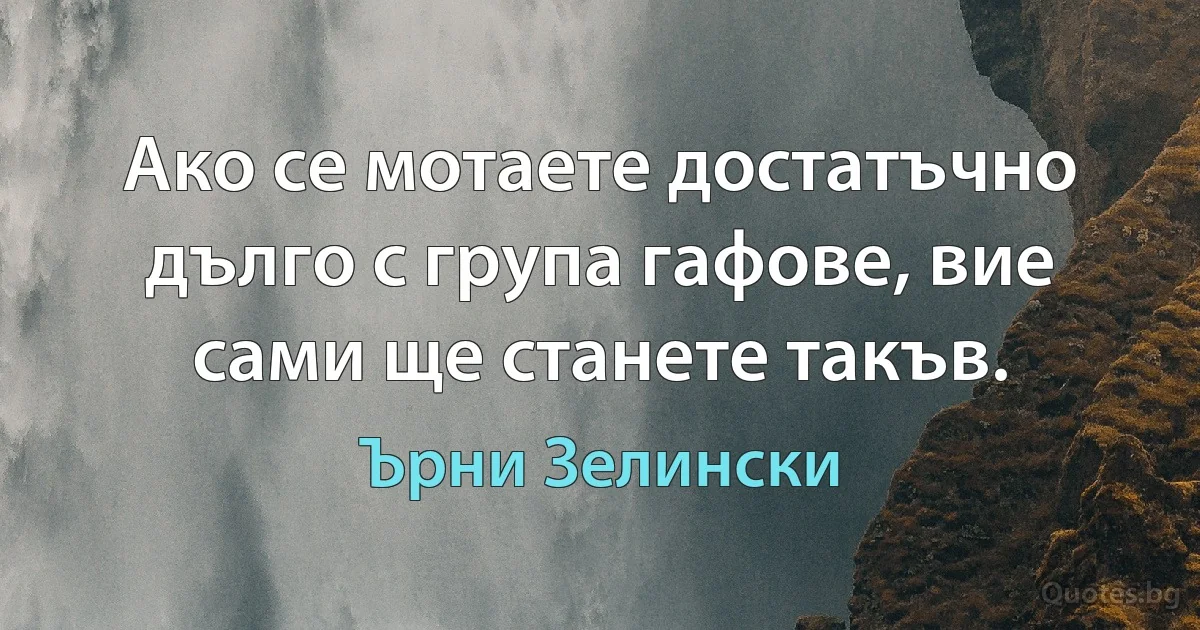 Ако се мотаете достатъчно дълго с група гафове, вие сами ще станете такъв. (Ърни Зелински)