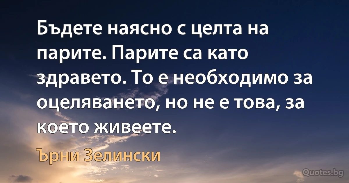 Бъдете наясно с целта на парите. Парите са като здравето. То е необходимо за оцеляването, но не е това, за което живеете. (Ърни Зелински)