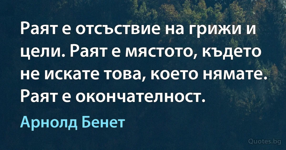 Раят е отсъствие на грижи и цели. Раят е мястото, където не искате това, което нямате. Раят е окончателност. (Арнолд Бенет)