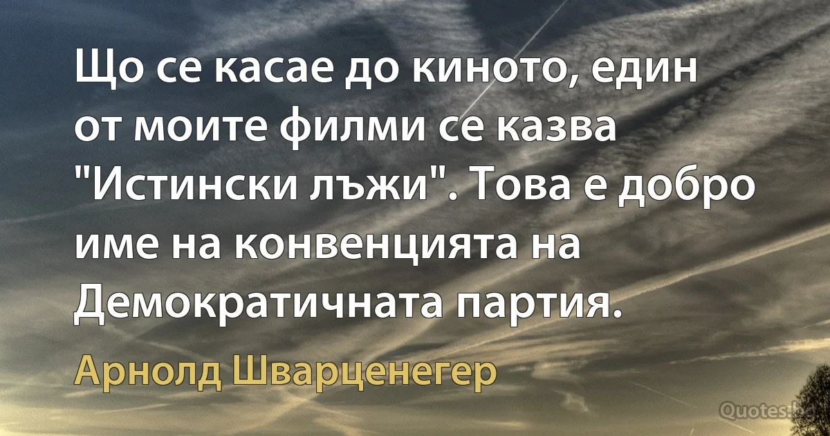 Що се касае до киното, един от моите филми се казва "Истински лъжи". Това е добро име на конвенцията на Демократичната партия. (Арнолд Шварценегер)