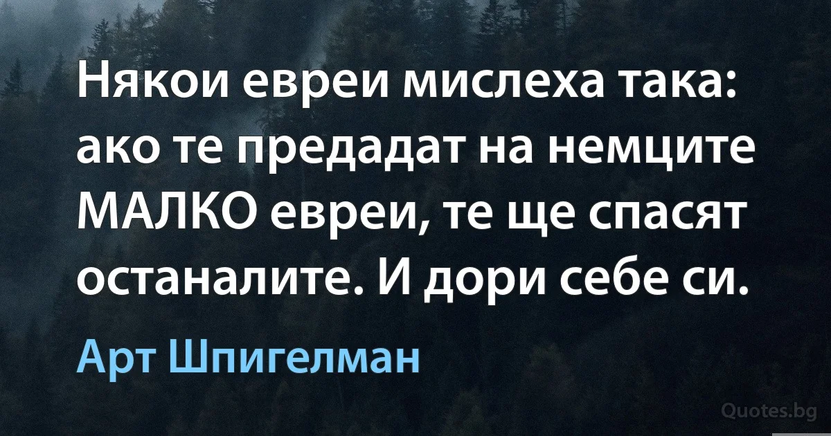 Някои евреи мислеха така: ако те предадат на немците МАЛКО евреи, те ще спасят останалите. И дори себе си. (Арт Шпигелман)