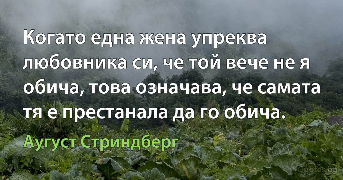 Когато една жена упреква любовника си, че той вече не я обича, това означава, че самата тя е престанала да го обича. (Аугуст Стриндберг)