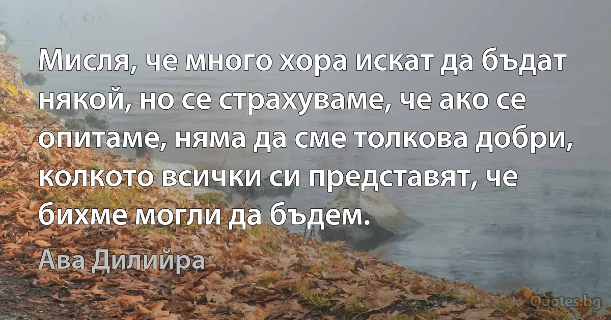 Мисля, че много хора искат да бъдат някой, но се страхуваме, че ако се опитаме, няма да сме толкова добри, колкото всички си представят, че бихме могли да бъдем. (Ава Дилийра)