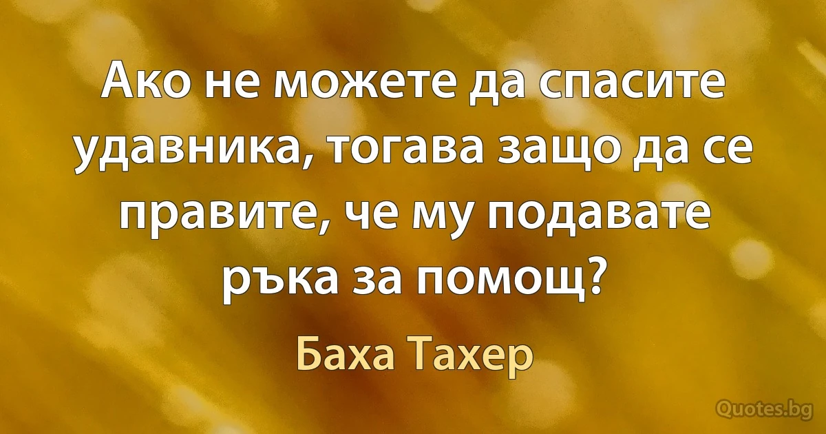 Ако не можете да спасите удавника, тогава защо да се правите, че му подавате ръка за помощ? (Баха Тахер)