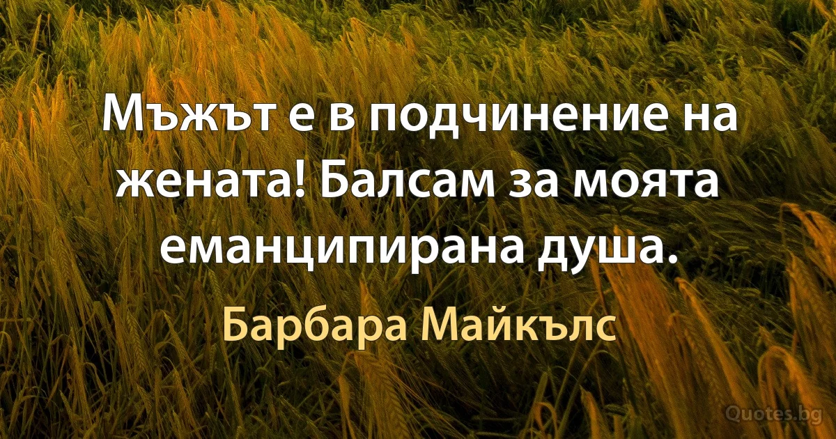 Мъжът е в подчинение на жената! Балсам за моята еманципирана душа. (Барбара Майкълс)