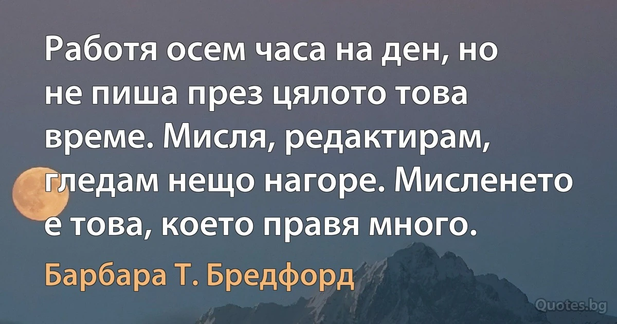 Работя осем часа на ден, но не пиша през цялото това време. Мисля, редактирам, гледам нещо нагоре. Мисленето е това, което правя много. (Барбара Т. Бредфорд)