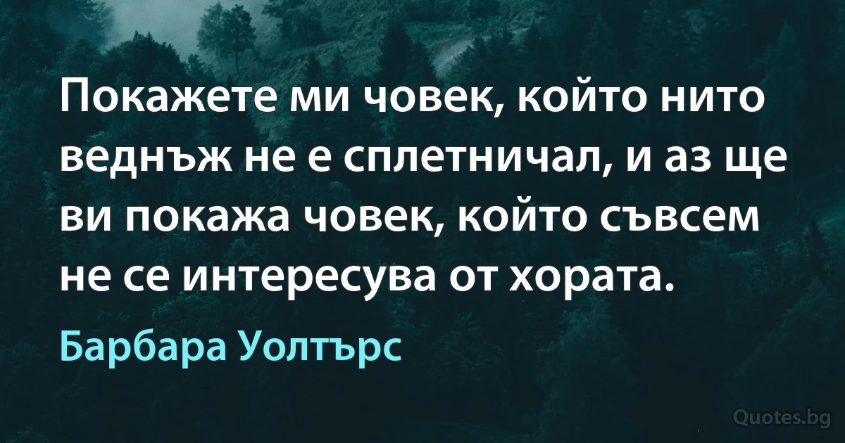 Покажете ми човек, който нито веднъж не е сплетничал, и аз ще ви покажа човек, който съвсем не се интересува от хората. (Барбара Уолтърс)