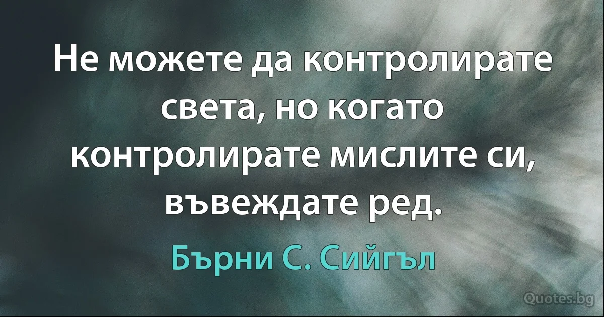 Не можете да контролирате света, но когато контролирате мислите си, въвеждате ред. (Бърни С. Сийгъл)