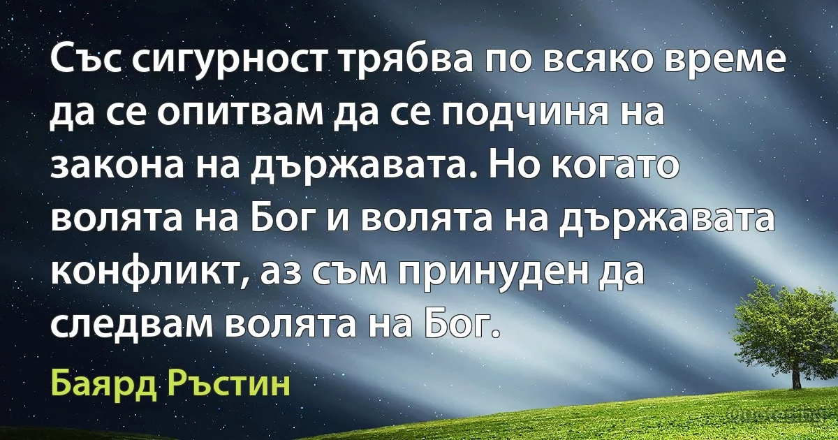 Със сигурност трябва по всяко време да се опитвам да се подчиня на закона на държавата. Но когато волята на Бог и волята на държавата конфликт, аз съм принуден да следвам волята на Бог. (Баярд Ръстин)