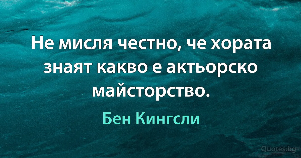 Не мисля честно, че хората знаят какво е актьорско майсторство. (Бен Кингсли)