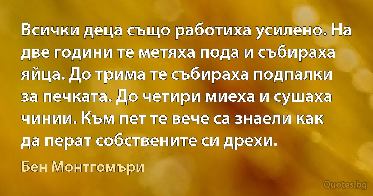 Всички деца също работиха усилено. На две години те метяха пода и събираха яйца. До трима те събираха подпалки за печката. До четири миеха и сушаха чинии. Към пет те вече са знаели как да перат собствените си дрехи. (Бен Монтгомъри)