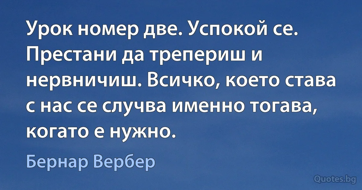 Урок номер две. Успокой се. Престани да трепериш и нервничиш. Всичко, което става с нас се случва именно тогава, когато е нужно. (Бернар Вербер)