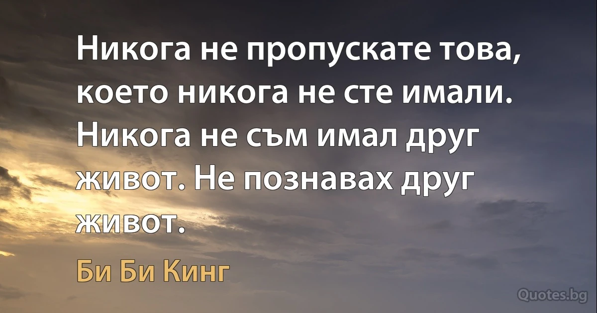 Никога не пропускате това, което никога не сте имали. Никога не съм имал друг живот. Не познавах друг живот. (Би Би Кинг)