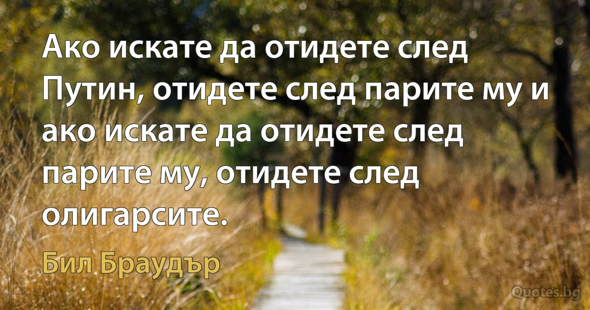 Ако искате да отидете след Путин, отидете след парите му и ако искате да отидете след парите му, отидете след олигарсите. (Бил Браудър)