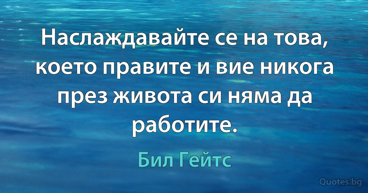 Наслаждавайте се на това, което правите и вие никога през живота си няма да работите. (Бил Гейтс)