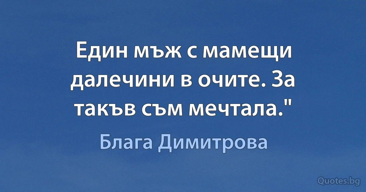 Един мъж с мамещи далечини в очите. За такъв съм мечтала." (Блага Димитрова)