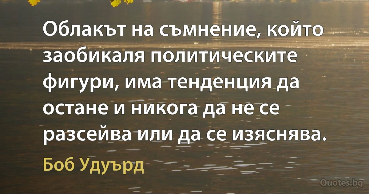 Облакът на съмнение, който заобикаля политическите фигури, има тенденция да остане и никога да не се разсейва или да се изяснява. (Боб Удуърд)