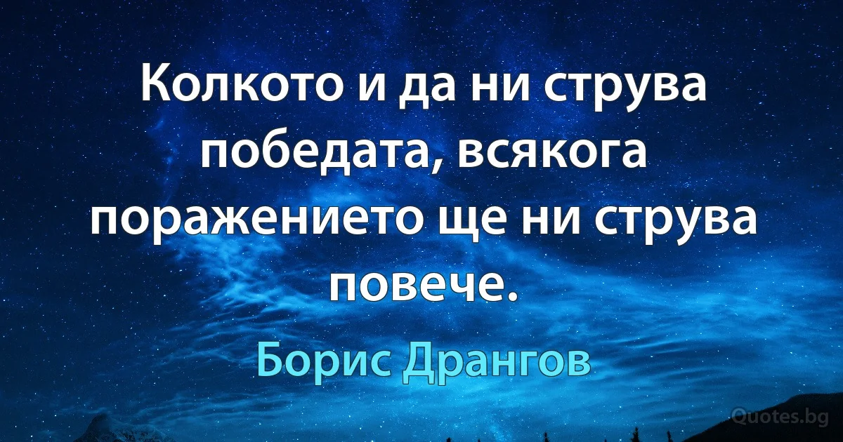 Колкото и да ни струва победата, всякога поражението ще ни струва повече. (Борис Дрангов)