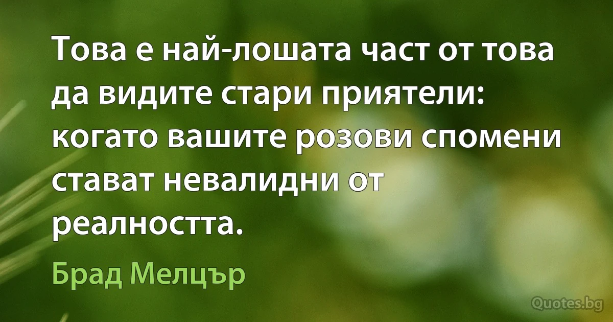 Това е най-лошата част от това да видите стари приятели: когато вашите розови спомени стават невалидни от реалността. (Брад Мелцър)