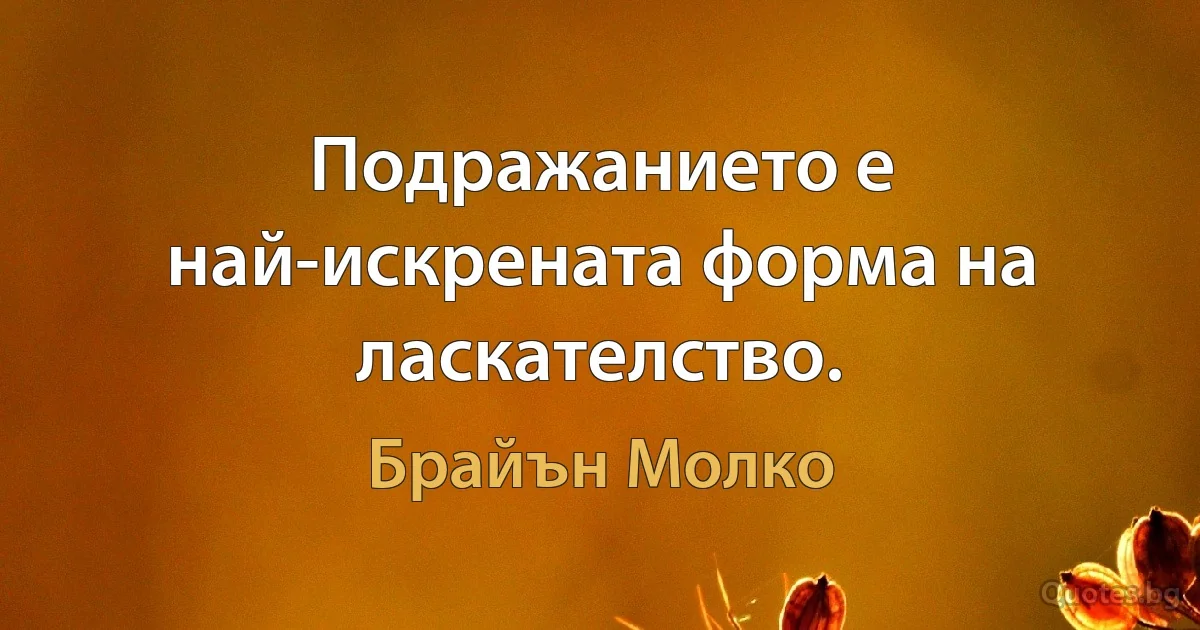 Подражанието е най-искрената форма на ласкателство. (Брайън Молко)