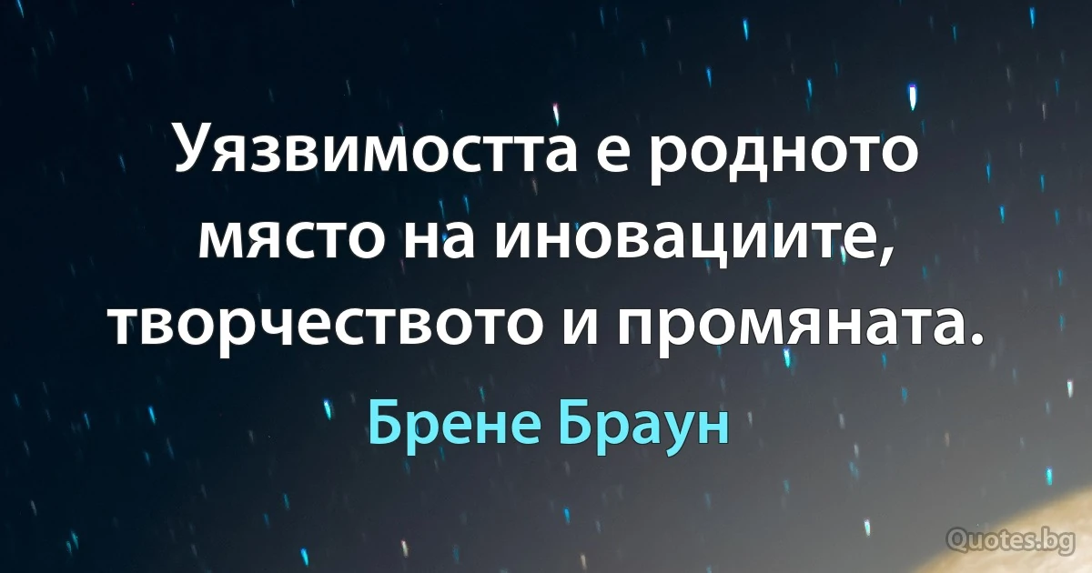 Уязвимостта е родното място на иновациите, творчеството и промяната. (Брене Браун)