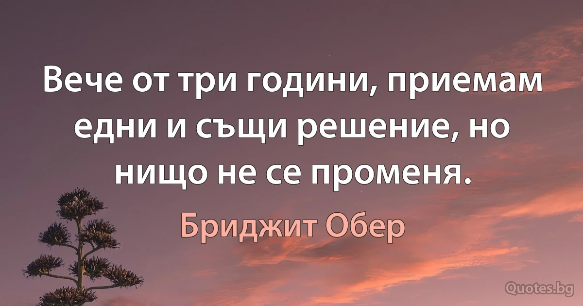 Вече от три години, приемам едни и същи решение, но нищо не се променя. (Бриджит Обер)