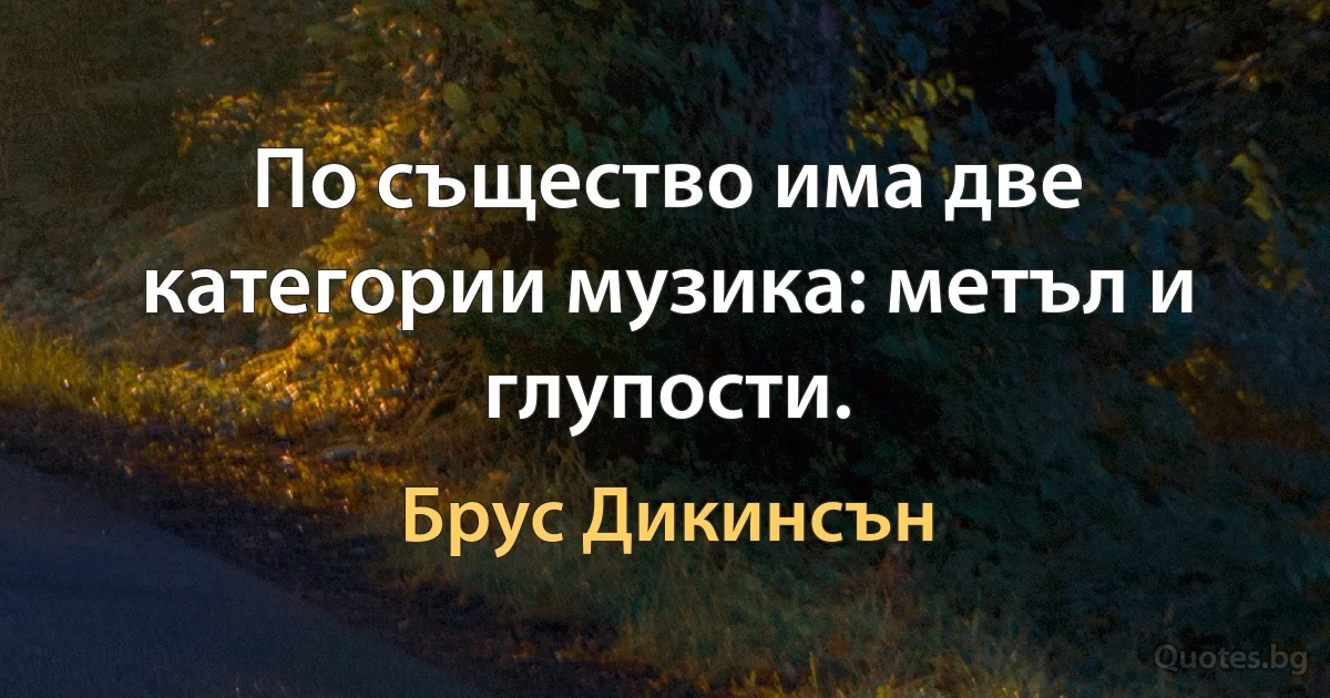 По същество има две категории музика: метъл и глупости. (Брус Дикинсън)