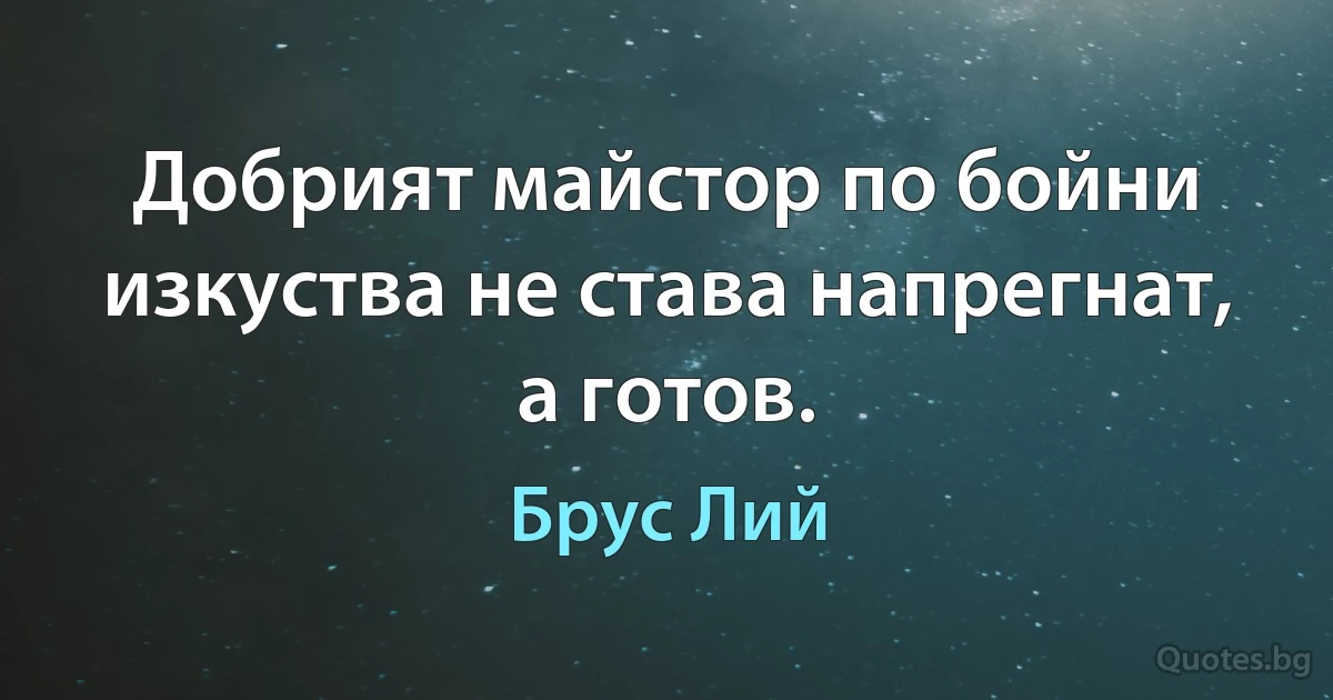 Добрият майстор по бойни изкуства не става напрегнат, а готов. (Брус Лий)