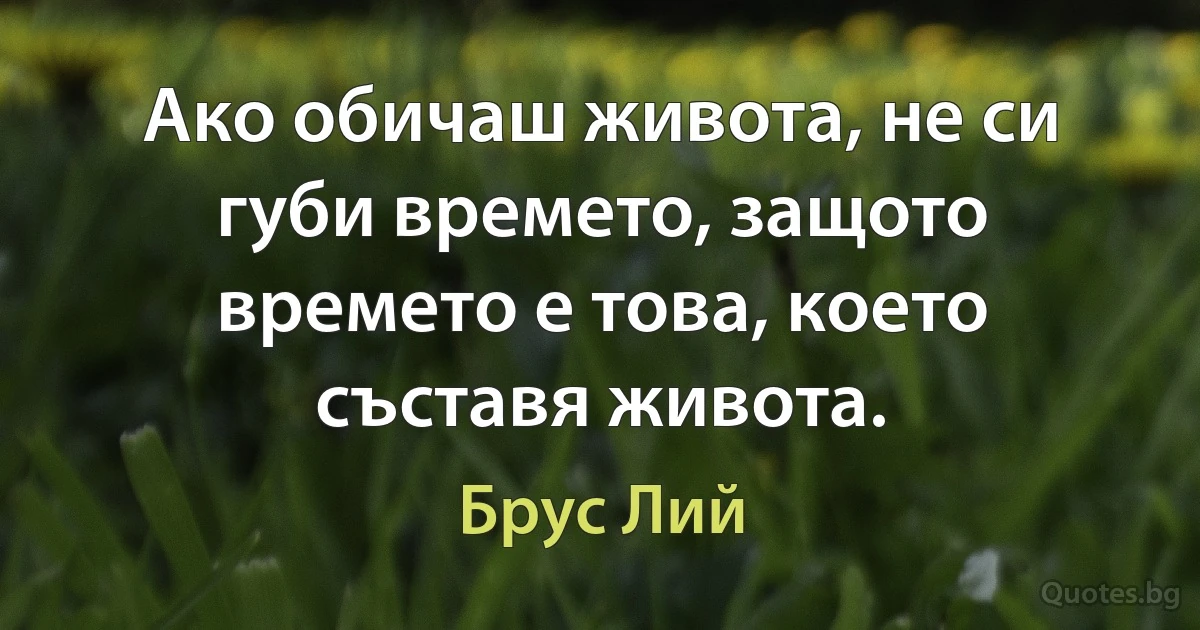 Ако обичаш живота, не си губи времето, защото времето е това, което съставя живота. (Брус Лий)