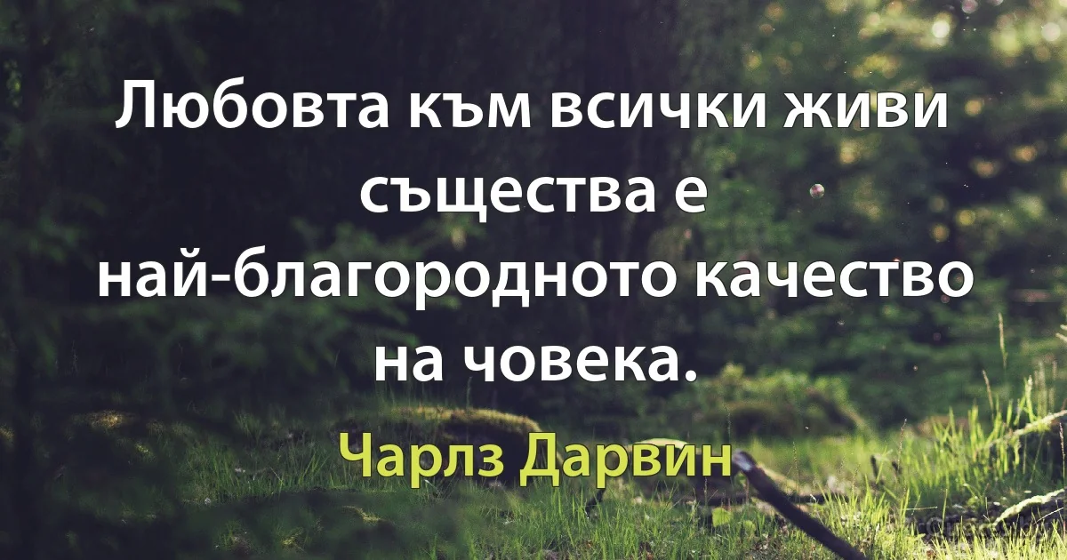 Любовта към всички живи същества е най-благородното качество на човека. (Чарлз Дарвин)