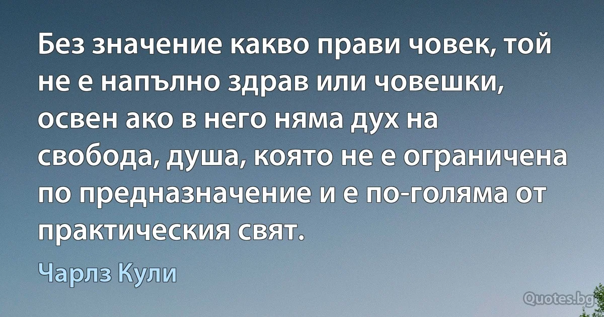 Без значение какво прави човек, той не е напълно здрав или човешки, освен ако в него няма дух на свобода, душа, която не е ограничена по предназначение и е по-голяма от практическия свят. (Чарлз Кули)