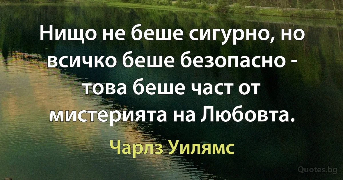 Нищо не беше сигурно, но всичко беше безопасно - това беше част от мистерията на Любовта. (Чарлз Уилямс)