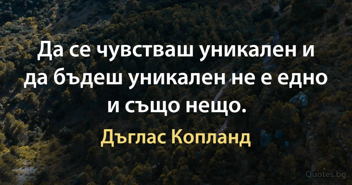 Да се чувстваш уникален и да бъдеш уникален не е едно и също нещо. (Дъглас Копланд)