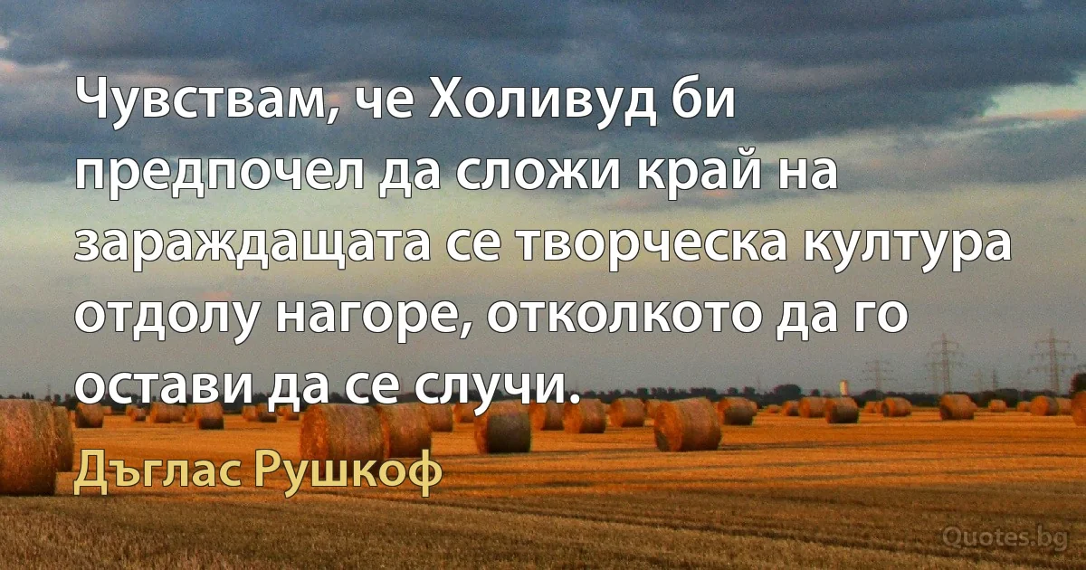 Чувствам, че Холивуд би предпочел да сложи край на зараждащата се творческа култура отдолу нагоре, отколкото да го остави да се случи. (Дъглас Рушкоф)