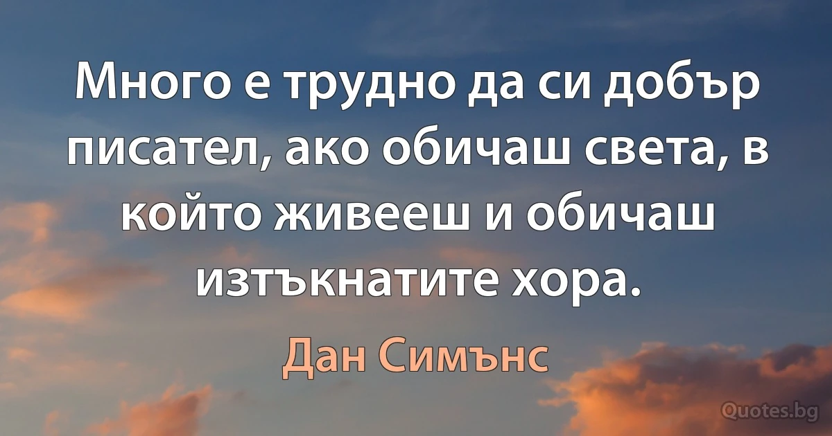 Много е трудно да си добър писател, ако обичаш света, в който живееш и обичаш изтъкнатите хора. (Дан Симънс)