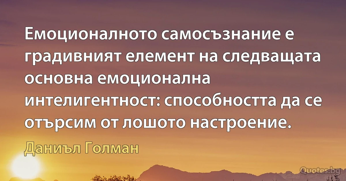 Емоционалното самосъзнание е градивният елемент на следващата основна емоционална интелигентност: способността да се отърсим от лошото настроение. (Даниъл Голман)