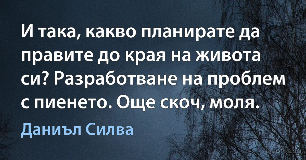 И така, какво планирате да правите до края на живота си? Разработване на проблем с пиенето. Още скоч, моля. (Даниъл Силва)