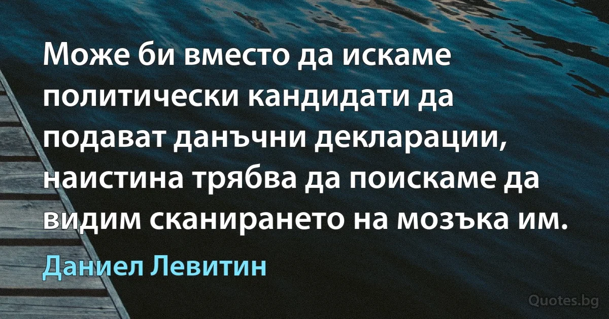 Може би вместо да искаме политически кандидати да подават данъчни декларации, наистина трябва да поискаме да видим сканирането на мозъка им. (Даниел Левитин)