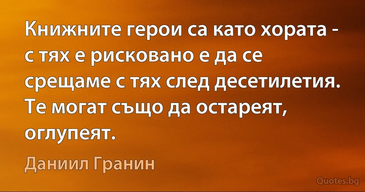 Книжните герои са като хората - с тях е рисковано е да се срещаме с тях след десетилетия. Те могат също да остареят, оглупеят. (Даниил Гранин)