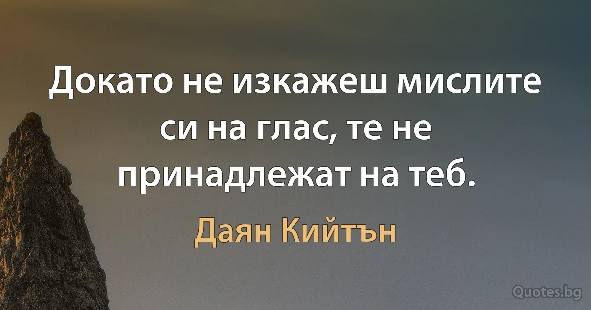 Докато не изкажеш мислите си на глас, те не принадлежат на теб. (Даян Кийтън)