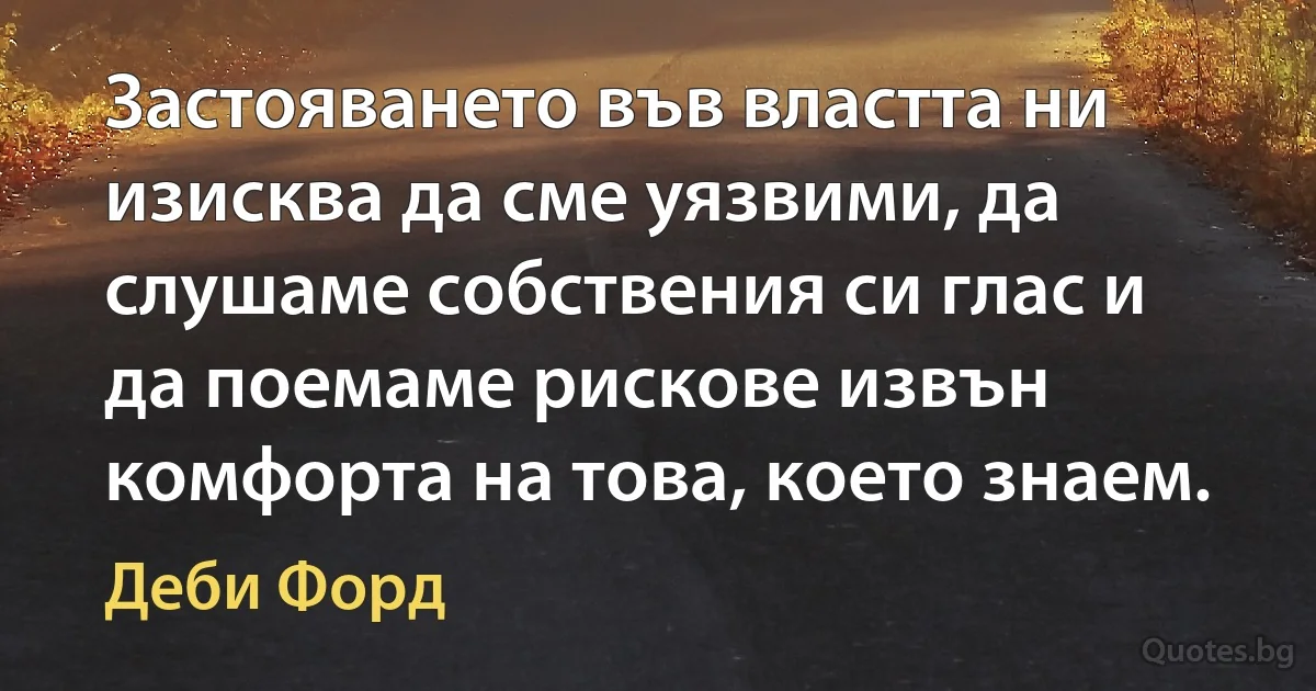 Застояването във властта ни изисква да сме уязвими, да слушаме собствения си глас и да поемаме рискове извън комфорта на това, което знаем. (Деби Форд)