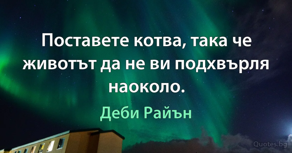 Поставете котва, така че животът да не ви подхвърля наоколо. (Деби Райън)