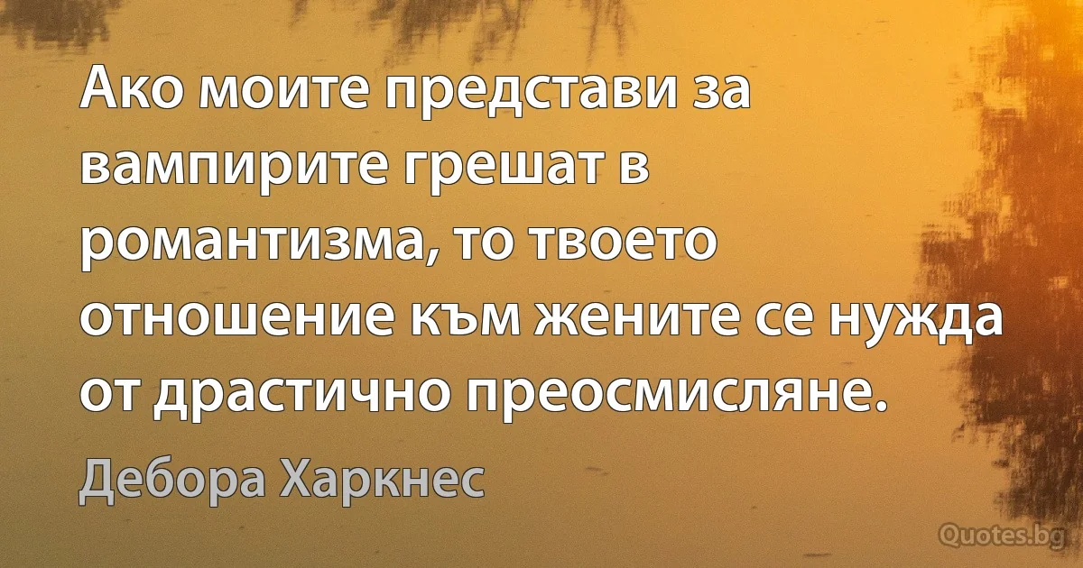 Ако моите представи за вампирите грешат в романтизма, то твоето отношение към жените се нужда от драстично преосмисляне. (Дебора Харкнес)