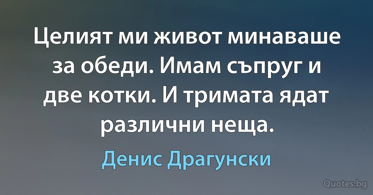 Целият ми живот минаваше за обеди. Имам съпруг и две котки. И тримата ядат различни неща. (Денис Драгунски)