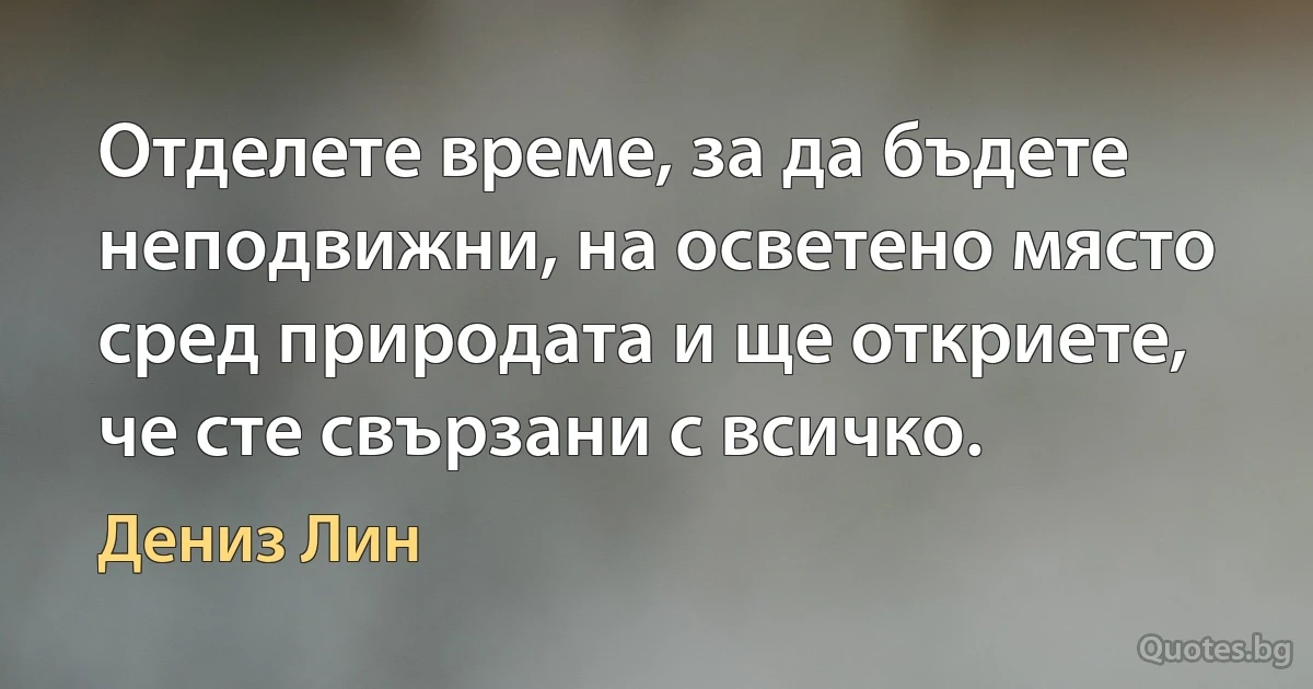 Отделете време, за да бъдете неподвижни, на осветено място сред природата и ще откриете, че сте свързани с всичко. (Дениз Лин)