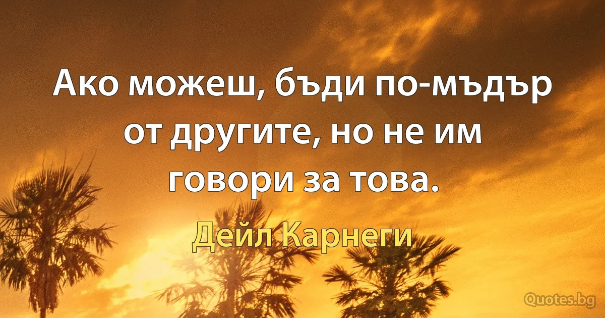 Ако можеш, бъди по-мъдър от другите, но не им говори за това. (Дейл Карнеги)