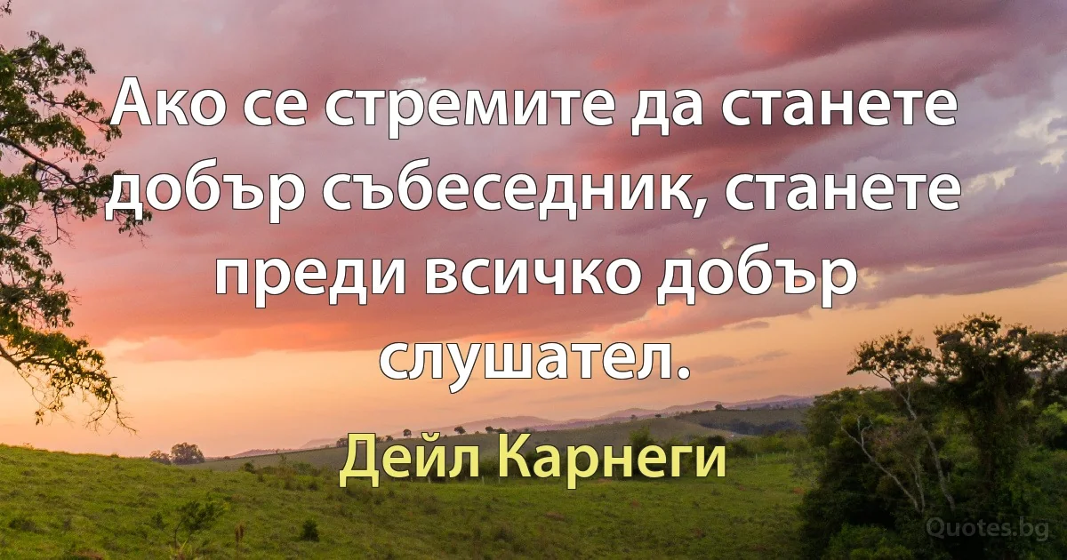 Ако се стремите да станете добър събеседник, станете преди всичко добър слушател. (Дейл Карнеги)